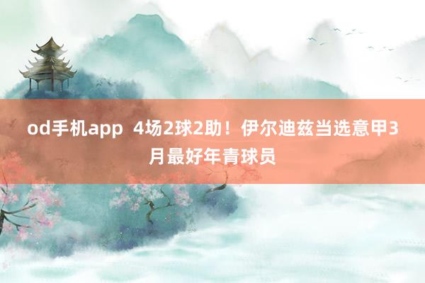 od手机app  4场2球2助！伊尔迪兹当选意甲3月最好年青球员