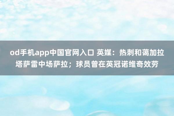 od手机app中国官网入口 英媒：热刺和蔼加拉塔萨雷中场萨拉；球员曾在英冠诺维奇效劳