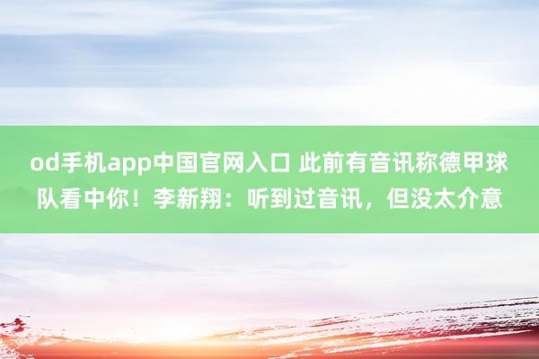 od手机app中国官网入口 此前有音讯称德甲球队看中你！李新翔：听到过音讯，但没太介意