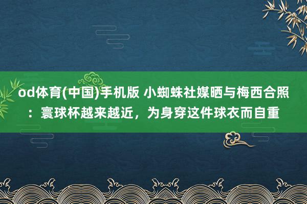 od体育(中国)手机版 小蜘蛛社媒晒与梅西合照：寰球杯越来越近，为身穿这件球衣而自重