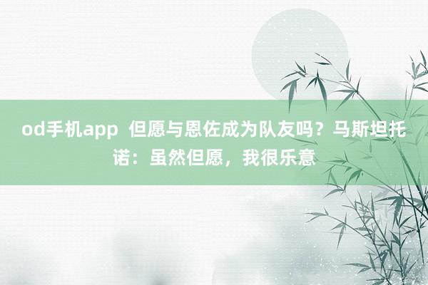 od手机app  但愿与恩佐成为队友吗？马斯坦托诺：虽然但愿，我很乐意