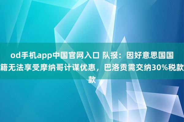 od手机app中国官网入口 队报：因好意思国国籍无法享受摩纳哥计谋优惠，巴洛贡需交纳30%税款
