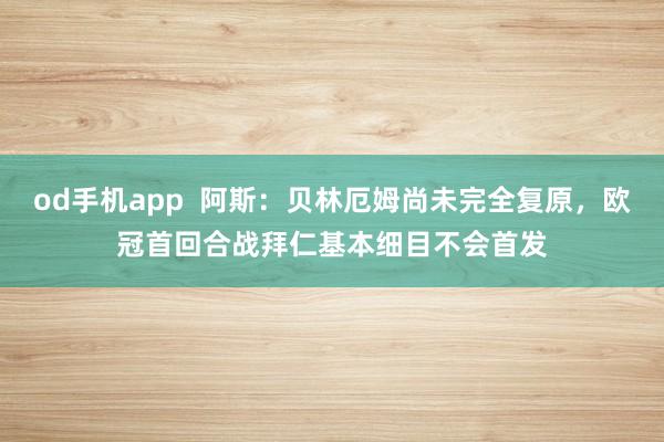 od手机app  阿斯：贝林厄姆尚未完全复原，欧冠首回合战拜仁基本细目不会首发