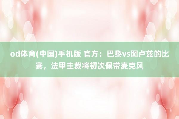 od体育(中国)手机版 官方：巴黎vs图卢兹的比赛，法甲主裁将初次佩带麦克风