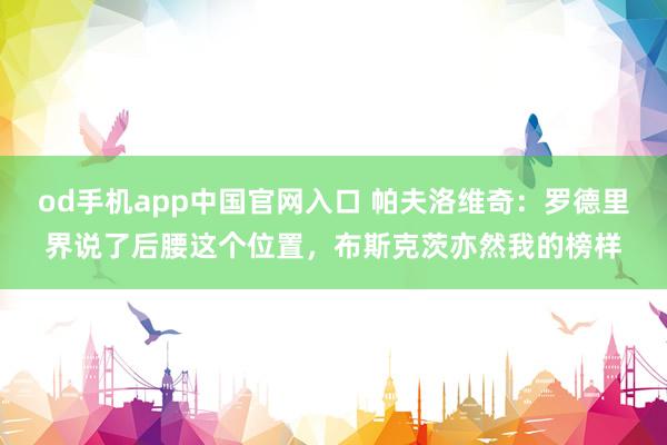 od手机app中国官网入口 帕夫洛维奇：罗德里界说了后腰这个位置，布斯克茨亦然我的榜样