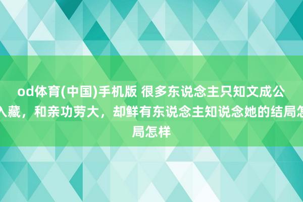od体育(中国)手机版 很多东说念主只知文成公主入藏，和亲功劳大，却鲜有东说念主知说念她的结局怎样