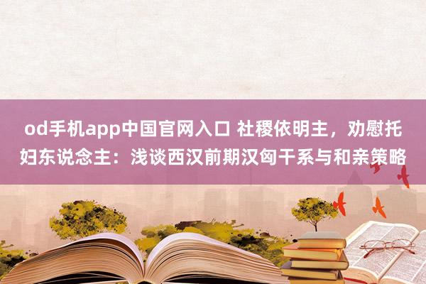 od手机app中国官网入口 社稷依明主，劝慰托妇东说念主：浅谈西汉前期汉匈干系与和亲策略