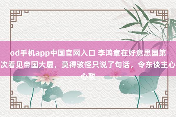 od手机app中国官网入口 李鸿章在好意思国第一次看见帝国大厦，莫得骇怪只说了句话，令东谈主心酸