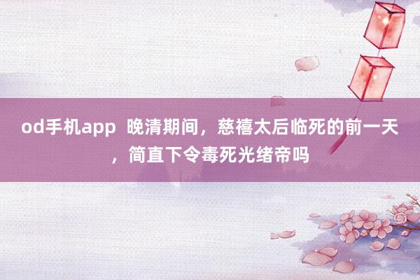 od手机app  晚清期间，慈禧太后临死的前一天，简直下令毒死光绪帝吗