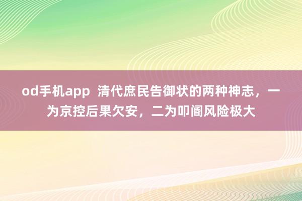 od手机app  清代庶民告御状的两种神志，一为京控后果欠安，二为叩阍风险极大