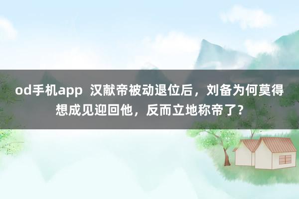 od手机app  汉献帝被动退位后，刘备为何莫得想成见迎回他，反而立地称帝了？