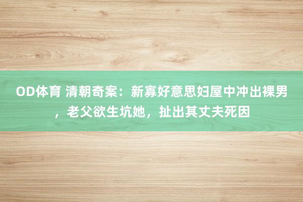 OD体育 清朝奇案：新寡好意思妇屋中冲出裸男，老父欲生坑她，扯出其丈夫死因