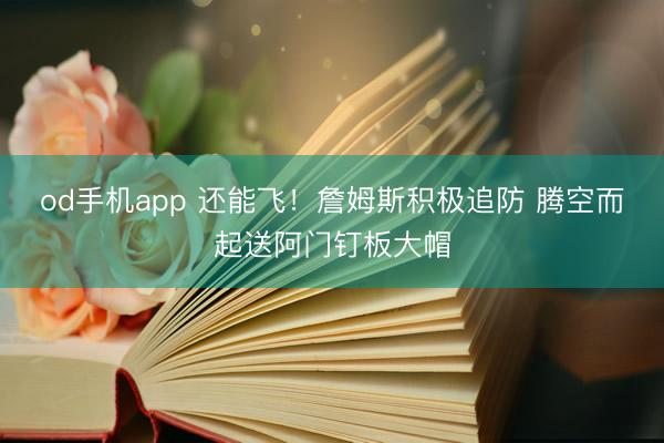 od手机app 还能飞！詹姆斯积极追防 腾空而起送阿门钉板大帽