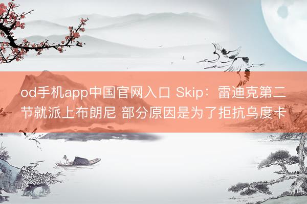 od手机app中国官网入口 Skip：雷迪克第二节就派上布朗尼 部分原因是为了拒抗乌度卡