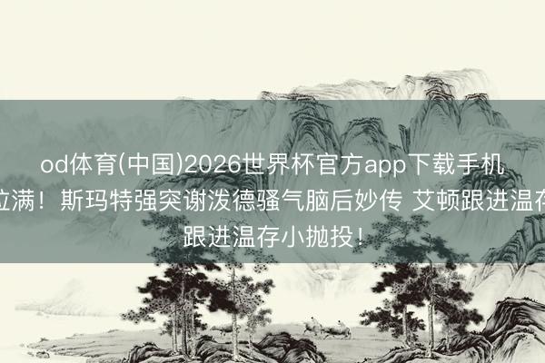 od体育(中国)2026世界杯官方app下载手机版 球商拉满！斯玛特强突谢泼德骚气脑后妙传 艾顿跟进温存小抛投！