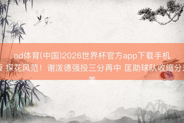 od体育(中国)2026世界杯官方app下载手机版 探花风范！谢泼德强投三分再中 匡助球队收缩分差