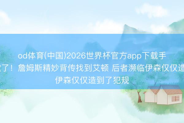 od体育(中国)2026世界杯官方app下载手机版 太软了！詹姆斯精妙背传找到艾顿 后者濒临伊森仅仅造到了犯规
