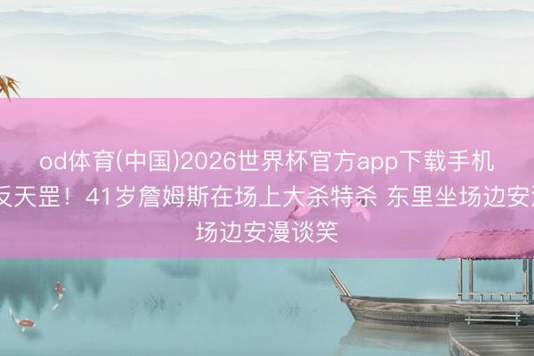 od体育(中国)2026世界杯官方app下载手机版 倒反天罡！41岁詹姆斯在场上大杀特杀 东里坐场边安漫谈笑