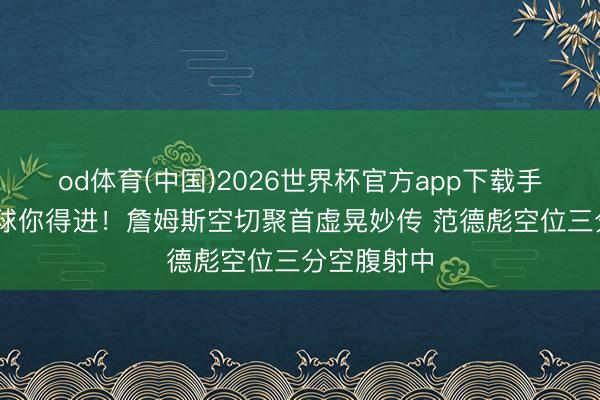 od体育(中国)2026世界杯官方app下载手机版 这种球你得进！詹姆斯空切聚首虚晃妙传 范德彪空位三分空腹射中