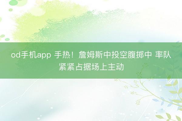 od手机app 手热！詹姆斯中投空腹掷中 率队紧紧占据场上主动