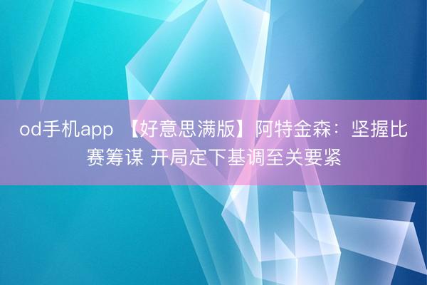 od手机app 【好意思满版】阿特金森：坚握比赛筹谋 开局定下基调至关要紧
