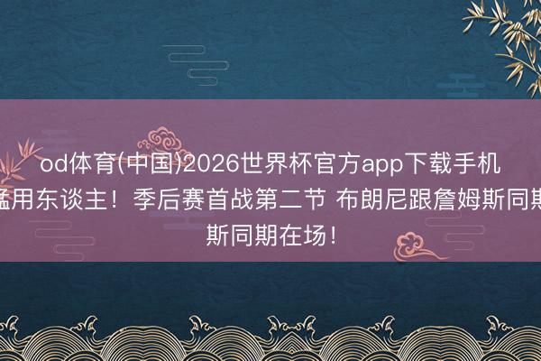 od体育(中国)2026世界杯官方app下载手机版 勇猛用东谈主！季后赛首战第二节 布朗尼跟詹姆斯同期在场！