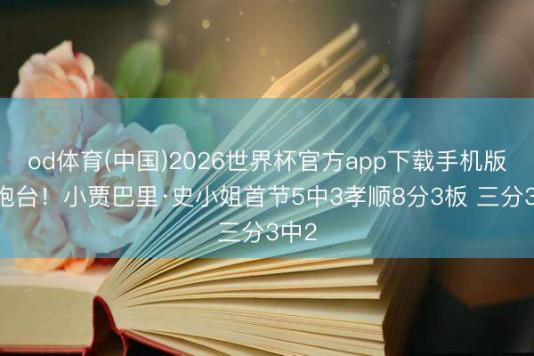 od体育(中国)2026世界杯官方app下载手机版 高炮台！小贾巴里·史小姐首节5中3孝顺8分3板 三分3中2