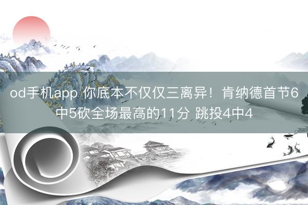 od手机app 你底本不仅仅三离异！肯纳德首节6中5砍全场最高的11分 跳投4中4