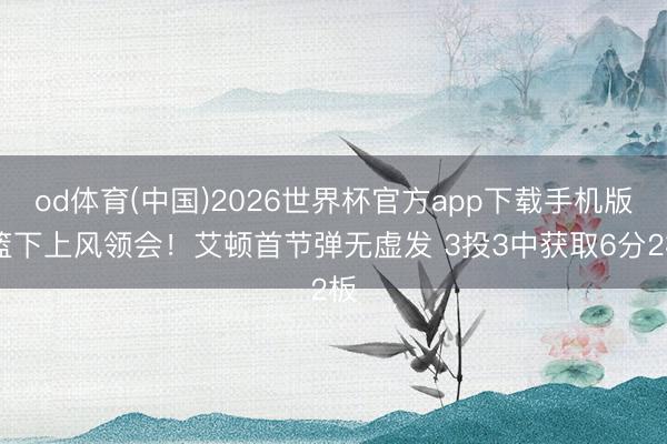 od体育(中国)2026世界杯官方app下载手机版 篮下上风领会！艾顿首节弹无虚发 3投3中获取6分2板