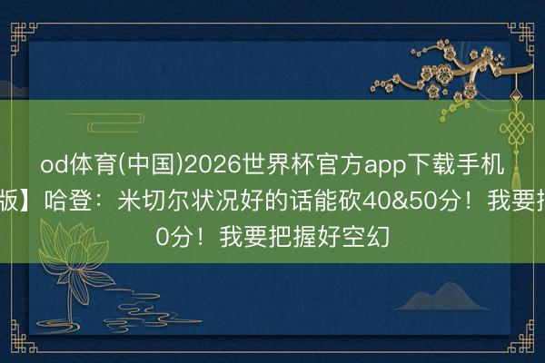 od体育(中国)2026世界杯官方app下载手机版 【完满版】哈登：米切尔状况好的话能砍40&50分！我要把握好空幻