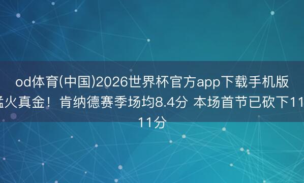 od体育(中国)2026世界杯官方app下载手机版 猛火真金！肯纳德赛季场均8.4分 本场首节已砍下11分