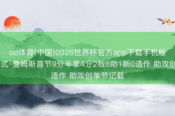 od体育(中国)2026世界杯官方app下载手机版 季后赛样式~詹姆斯首节9分半拿4分2板8助1断0造作 助攻创单节记载