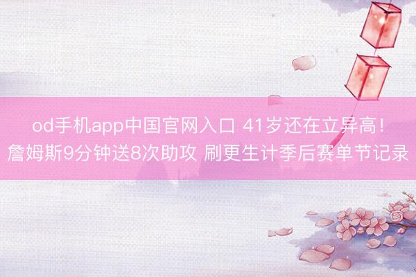 od手机app中国官网入口 41岁还在立异高！詹姆斯9分钟送8次助攻 刷更生计季后赛单节记录
