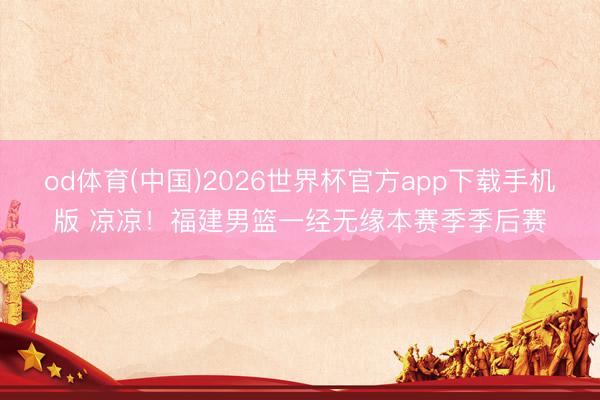 od体育(中国)2026世界杯官方app下载手机版 凉凉！福建男篮一经无缘本赛季季后赛