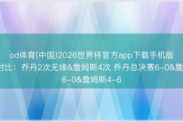 od体育(中国)2026世界杯官方app下载手机版 季后赛对比：乔丹2次无缘&詹姆斯4次 乔丹总决赛6-0&詹姆斯4-6