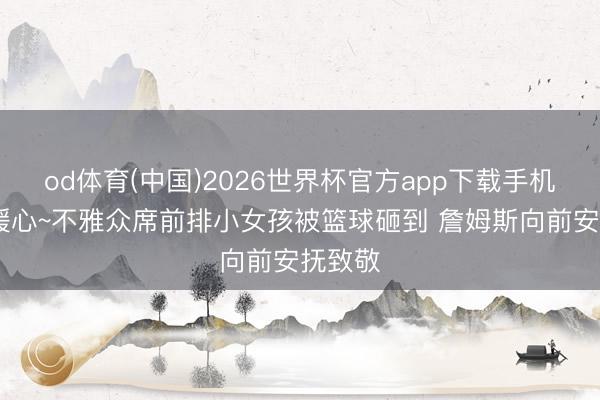 od体育(中国)2026世界杯官方app下载手机版 好暖心~不雅众席前排小女孩被篮球砸到 詹姆斯向前安抚致敬