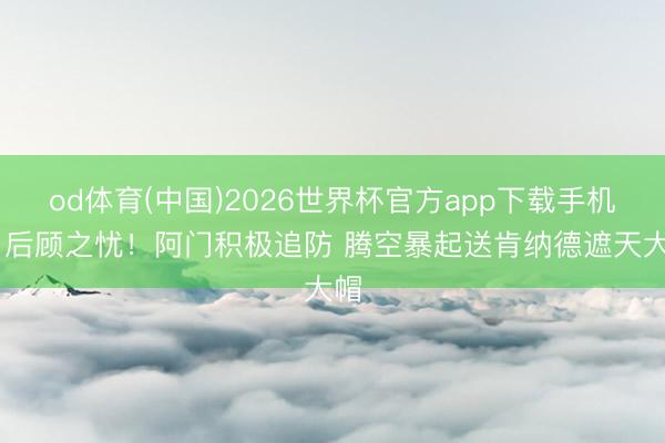 od体育(中国)2026世界杯官方app下载手机版 后顾之忧！阿门积极追防 腾空暴起送肯纳德遮天大帽