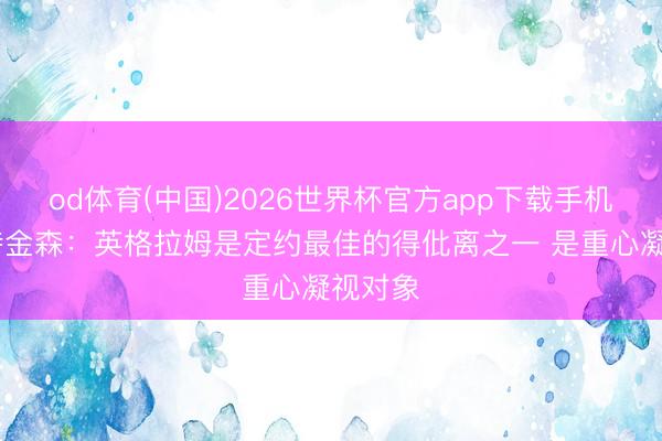 od体育(中国)2026世界杯官方app下载手机版 阿特金森：英格拉姆是定约最佳的得仳离之一 是重心凝视对象