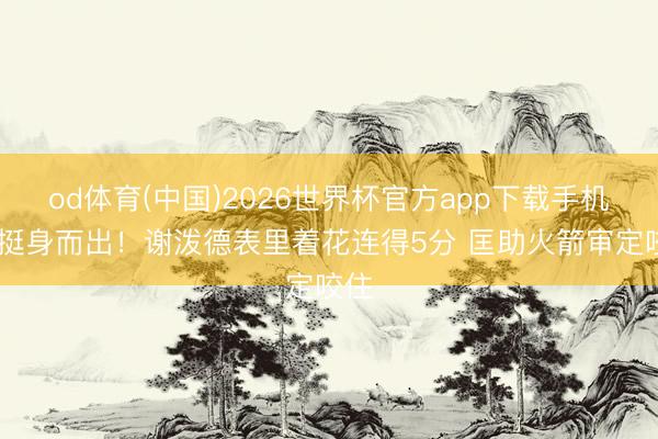 od体育(中国)2026世界杯官方app下载手机版 挺身而出！谢泼德表里着花连得5分 匡助火箭审定咬住