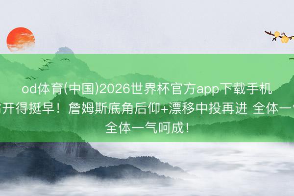 od体育(中国)2026世界杯官方app下载手机版 老翁开得挺早！詹姆斯底角后仰+漂移中投再进 全体一气呵成！