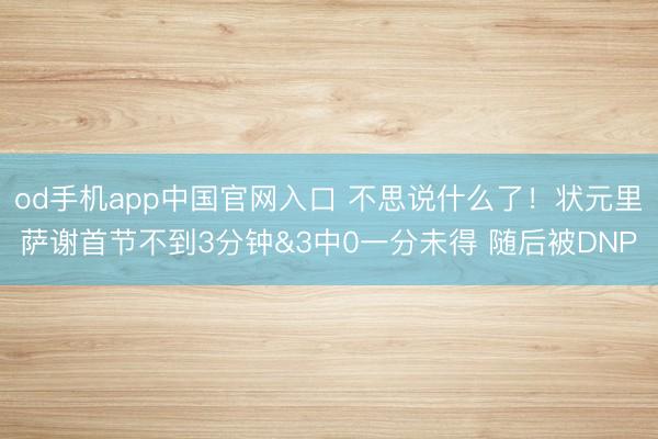 od手机app中国官网入口 不思说什么了！状元里萨谢首节不到3分钟&3中0一分未得 随后被DNP