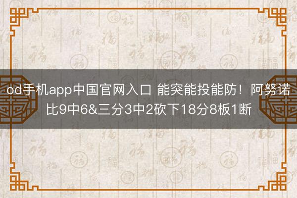 od手机app中国官网入口 能突能投能防！阿努诺比9中6&三分3中2砍下18分8板1断