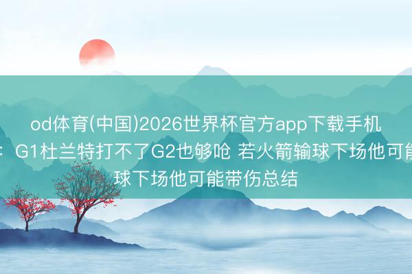 od体育(中国)2026世界杯官方app下载手机版 曾令旭：G1杜兰特打不了G2也够呛 若火箭输球下场他可能带伤总结