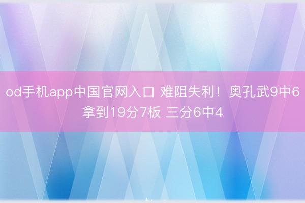 od手机app中国官网入口 难阻失利！奥孔武9中6拿到19分7板 三分6中4