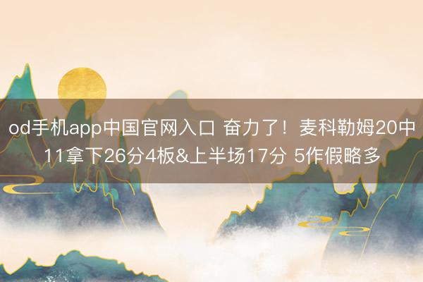 od手机app中国官网入口 奋力了！麦科勒姆20中11拿下26分4板&上半场17分 5作假略多