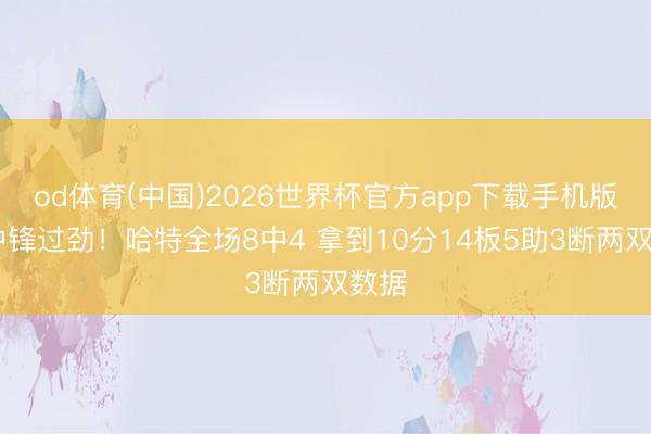 od体育(中国)2026世界杯官方app下载手机版 哈中锋过劲！哈特全场8中4 拿到10分14板5助3断两双数据