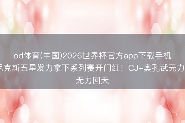 od体育(中国)2026世界杯官方app下载手机版 尼克斯五星发力拿下系列赛开门红！CJ+奥孔武无力回天