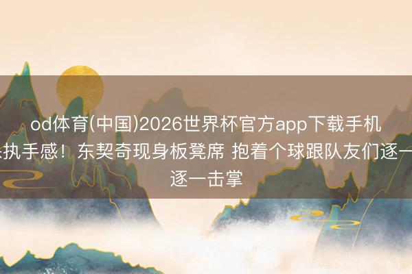od体育(中国)2026世界杯官方app下载手机版 保执手感！东契奇现身板凳席 抱着个球跟队友们逐一击掌