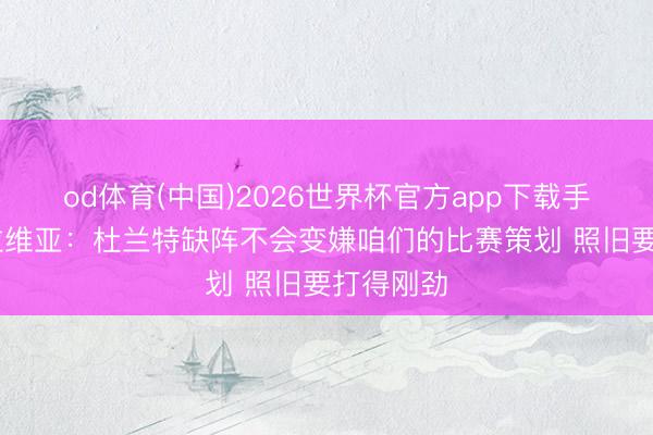 od体育(中国)2026世界杯官方app下载手机版 拉拉维亚：杜兰特缺阵不会变嫌咱们的比赛策划 照旧要打得刚劲