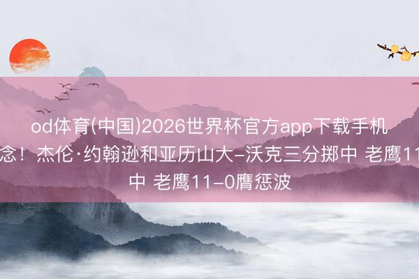 od体育(中国)2026世界杯官方app下载手机版 打回悬念！杰伦·约翰逊和亚历山大-沃克三分掷中 老鹰11-0膺惩波